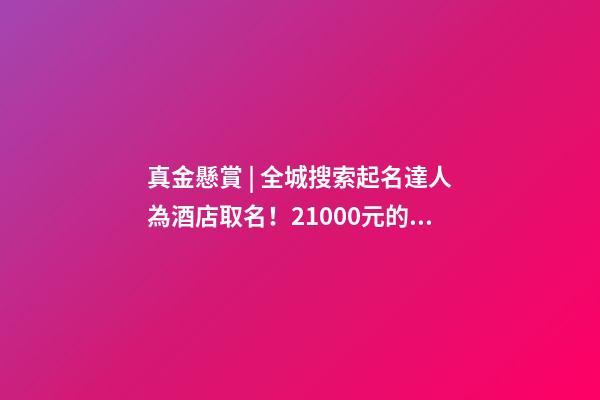 真金懸賞 | 全城搜索起名達人為酒店取名！21000元的儲值卡等鎮平人來拿…-第1張-店鋪起名-玄機派